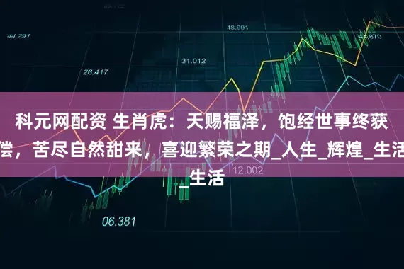 科元网配资 生肖虎：天赐福泽，饱经世事终获偿，苦尽自然甜来，喜迎繁荣之期_人生_辉煌_生活
