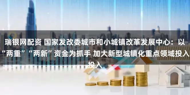 瑞银网配资 国家发改委城市和小城镇改革发展中心：以“两重”“两新”资金为抓手 加大新型城镇化重点领域投入