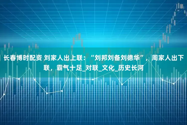 长春博时配资 刘家人出上联：“刘邦刘备刘德华”，周家人出下联，霸气十足_对联_文化_历史长河