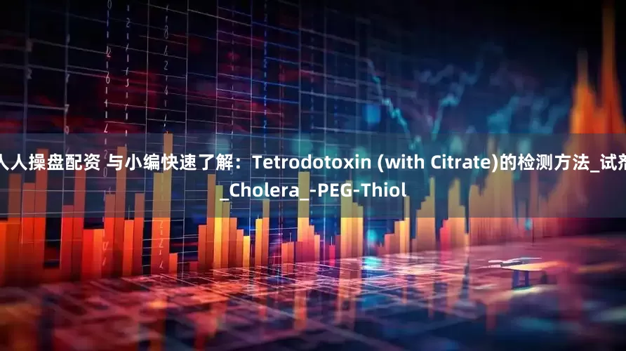 人人操盘配资 与小编快速了解：Tetrodotoxin (with Citrate)的检测方法_试剂_Cholera_-PEG-Thiol