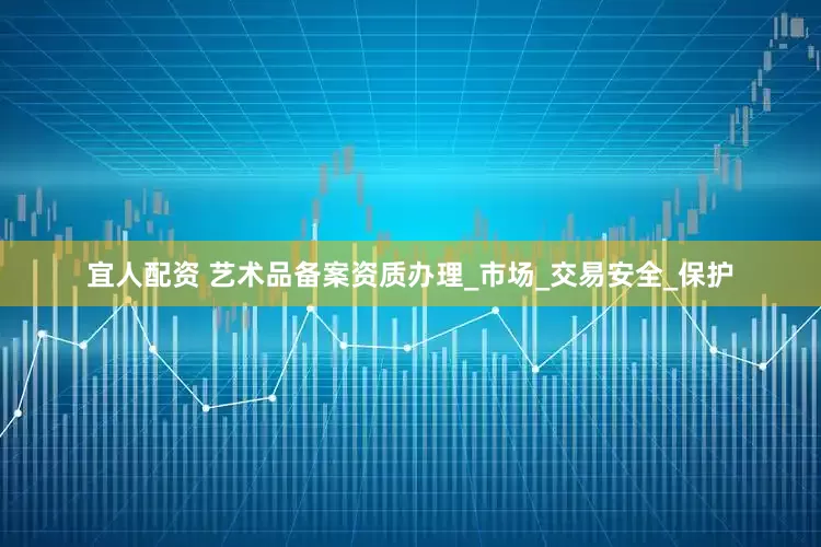 宜人配资 艺术品备案资质办理_市场_交易安全_保护