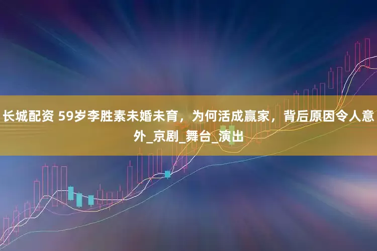 长城配资 59岁李胜素未婚未育，为何活成赢家，背后原因令人意外_京剧_舞台_演出