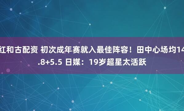 红和古配资 初次成年赛就入最佳阵容！田中心场均14.8+5.5 日媒：19岁超星太活跃