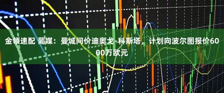 金领速配 葡媒：曼城问价迪奥戈-科斯塔，计划向波尔图报价6000万欧元