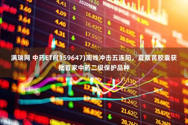 满瑞网 中药ETF(159647)周线冲击五连阳，夏荔芪胶囊获批首家中药二级保护品种