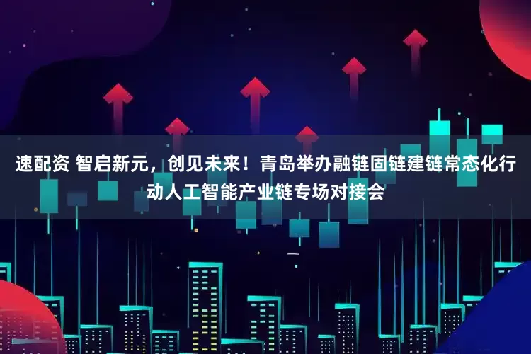 速配资 智启新元，创见未来！青岛举办融链固链建链常态化行动人工智能产业链专场对接会