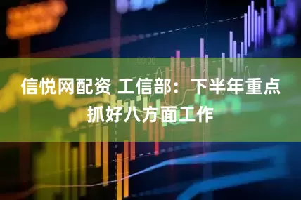 信悦网配资 工信部：下半年重点抓好八方面工作