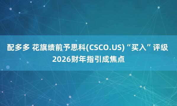 配多多 花旗绩前予思科(CSCO.US)“买入”评级 2026财年指引成焦点