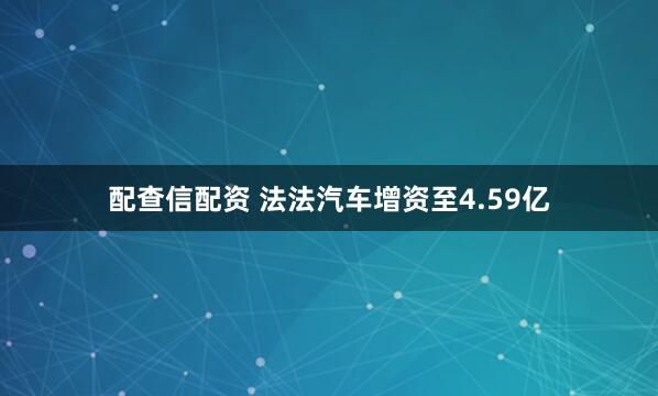 配查信配资 法法汽车增资至4.59亿