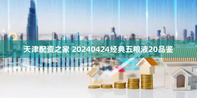 天津配资之家 20240424经典五粮液20品鉴