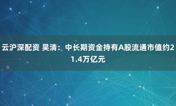 云沪深配资 吴清：中长期资金持有A股流通市值约21.4万亿元