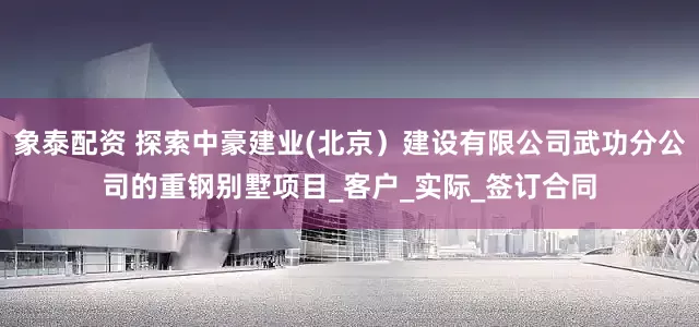 象泰配资 探索中豪建业(北京）建设有限公司武功分公司的重钢别墅项目_客户_实际_签订合同