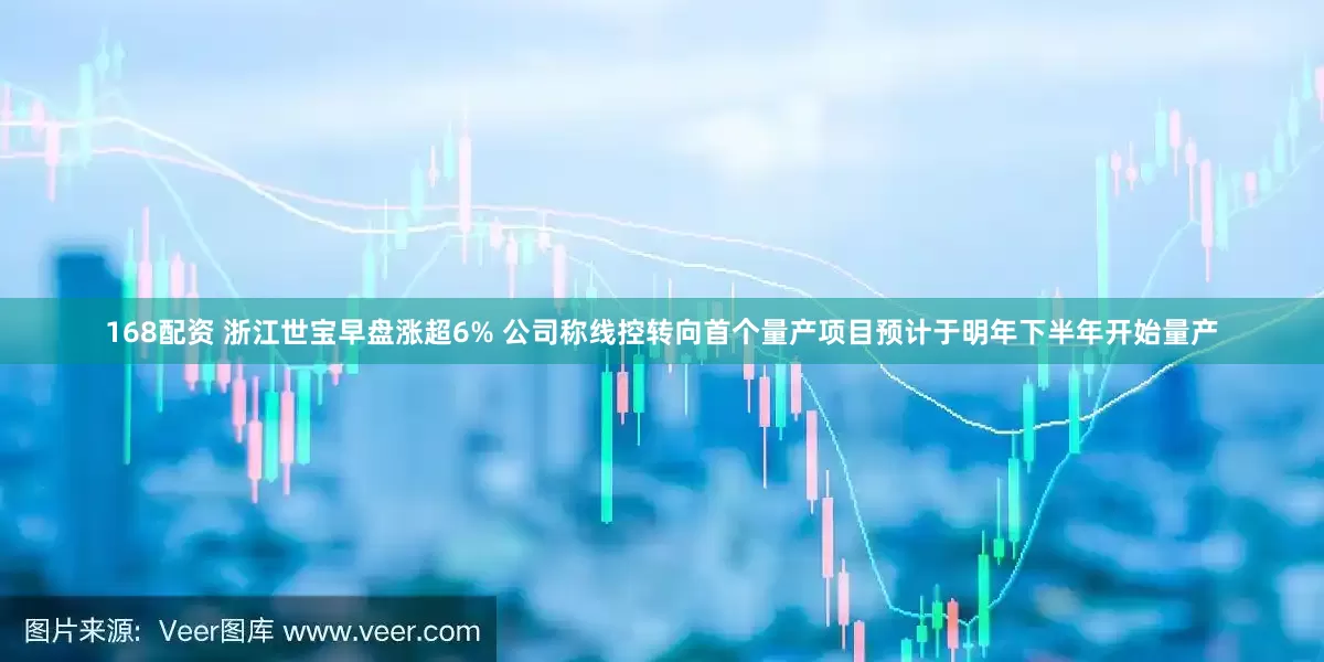 168配资 浙江世宝早盘涨超6% 公司称线控转向首个量产项目预计于明年下半年开始量产