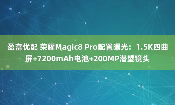 盈富优配 荣耀Magic8 Pro配置曝光：1.5K四曲屏+7200mAh电池+200MP潜望镜头