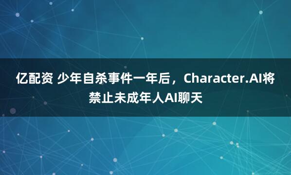 亿配资 少年自杀事件一年后，Character.AI将禁止未成年人AI聊天