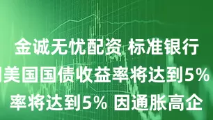 金诚无忧配资 标准银行：10年期美国国债收益率将达到5% 因通胀高企