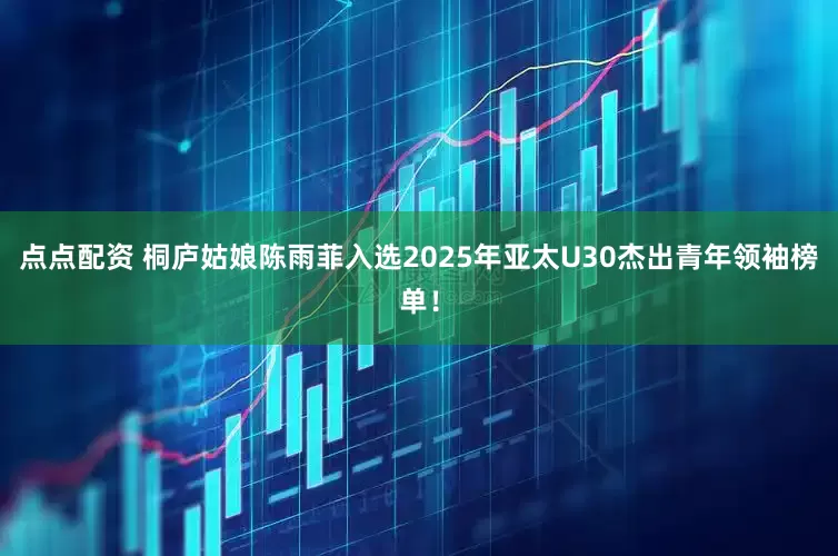 点点配资 桐庐姑娘陈雨菲入选2025年亚太U30杰出青年领袖榜单！