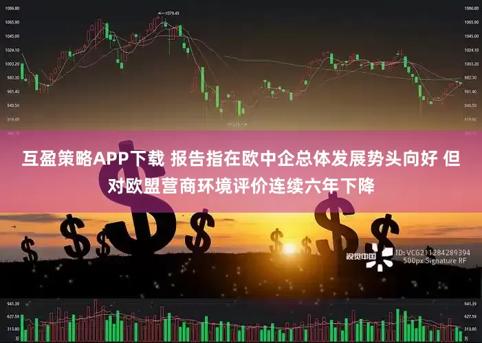 互盈策略APP下载 报告指在欧中企总体发展势头向好 但对欧盟营商环境评价连续六年下降