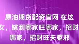 原油期货配资官网 在这3个生肖女，嫁到哪家旺哪家，招财旺夫驱邪