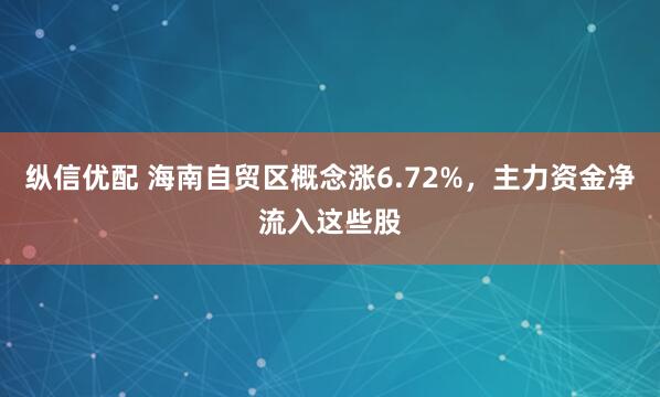 纵信优配 海南自贸区概念涨6.72%，主力资金净流入这些股