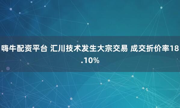 嗨牛配资平台 汇川技术发生大宗交易 成交折价率18.10%