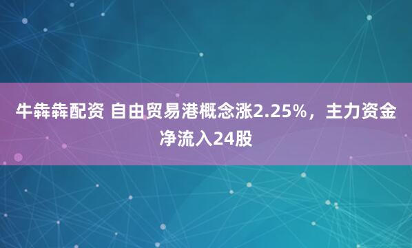 牛犇犇配资 自由贸易港概念涨2.25%，主力资金净流入24股