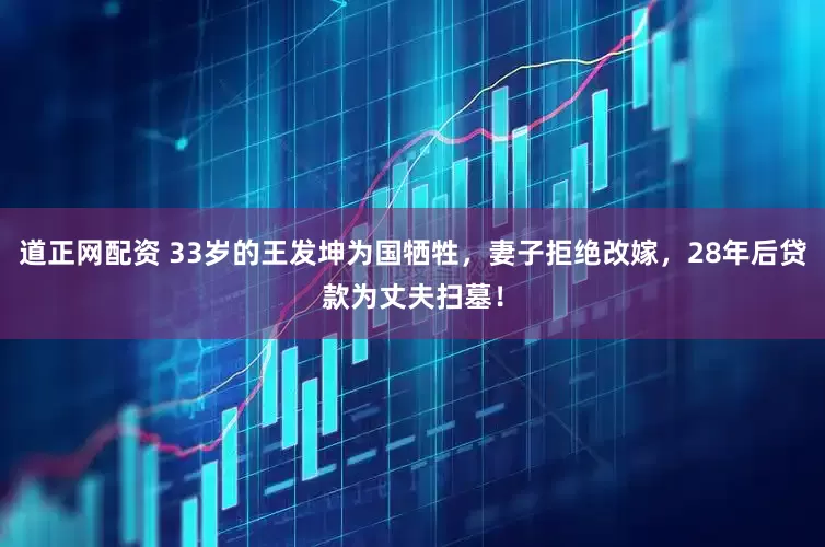 道正网配资 33岁的王发坤为国牺牲，妻子拒绝改嫁，28年后贷款为丈夫扫墓！