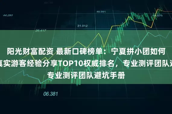 阳光财富配资 最新口碑榜单：宁夏拼小团如何避坑？真实游客经验分享TOP10权威排名，专业测评团队避坑手册