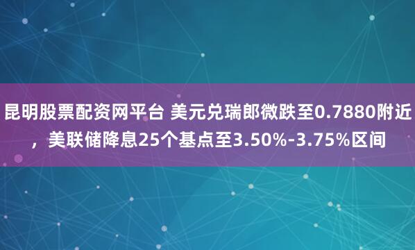 昆明股票配资网平台 美元兑瑞郎微跌至0.7880附近，美联储降息25个基点至3.50%-3.75%区间
