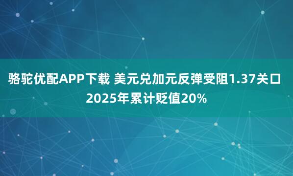 骆驼优配APP下载 美元兑加元反弹受阻1.37关口 2025年累计贬值20%