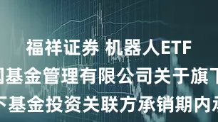 福祥证券 机器人ETF富国: 富国基金管理有限公司关于旗下基金投资关联方承销期内承销证券的公告