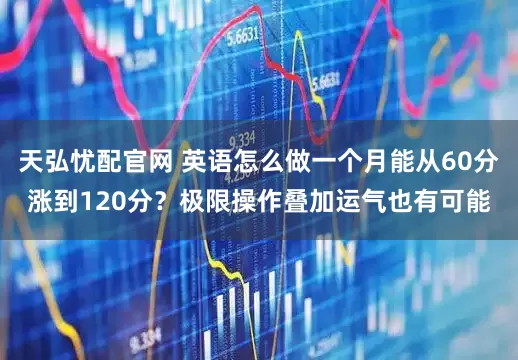 天弘忧配官网 英语怎么做一个月能从60分涨到120分？极限操作叠加运气也有可能