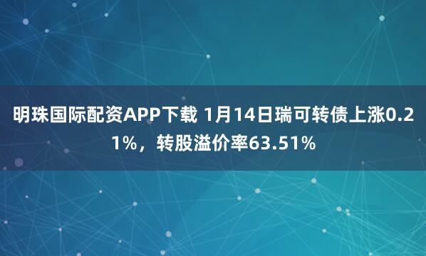 明珠国际配资APP下载 1月14日瑞可转债上涨0.21%，转股溢价率63.51%