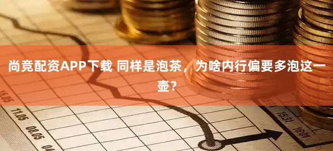 尚竞配资APP下载 同样是泡茶，为啥内行偏要多泡这一壶？
