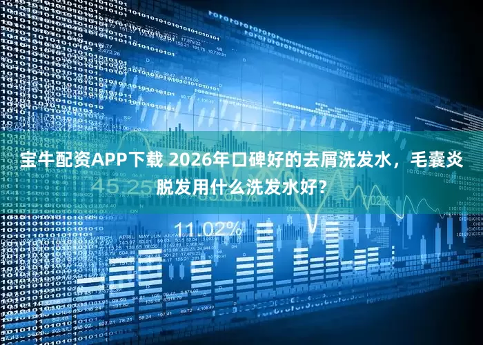 宝牛配资APP下载 2026年口碑好的去屑洗发水，毛囊炎脱发用什么洗发水好？