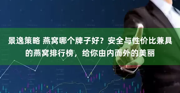 景逸策略 燕窝哪个牌子好？安全与性价比兼具的燕窝排行榜，给你由内而外的美丽