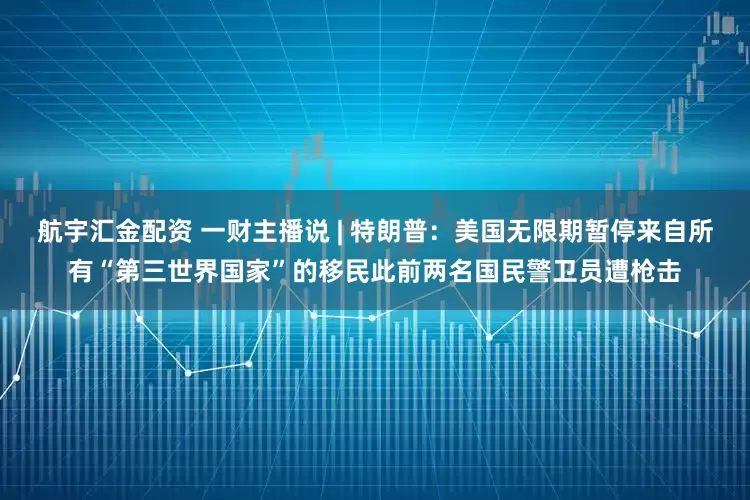 航宇汇金配资 一财主播说 | 特朗普：美国无限期暂停来自所有“第三世界国家”的移民此前两名国民警卫员遭枪击