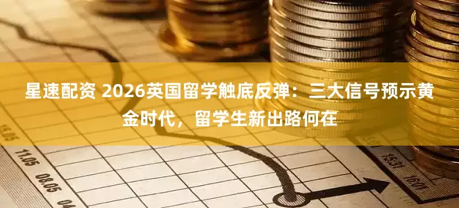 星速配资 2026英国留学触底反弹：三大信号预示黄金时代，留学生新出路何在