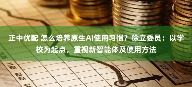 正中优配 怎么培养原生AI使用习惯？徐立委员：以学校为起点，重视新智能体及使用方法