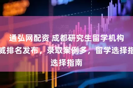通弘网配资 成都研究生留学机构权威排名发布，录取案例多，留学选择指南